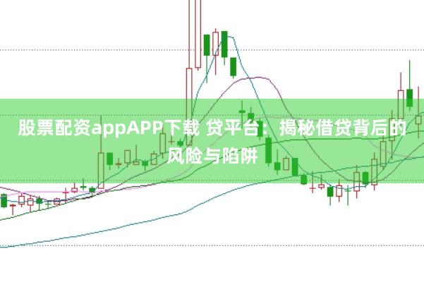 股票配资appAPP下载 贷平台：揭秘借贷背后的风险与陷阱