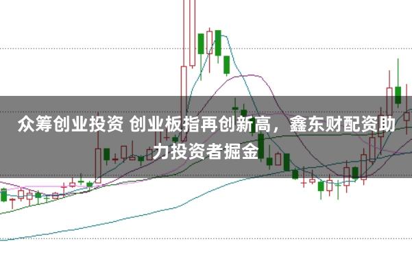 众筹创业投资 创业板指再创新高，鑫东财配资助力投资者掘金