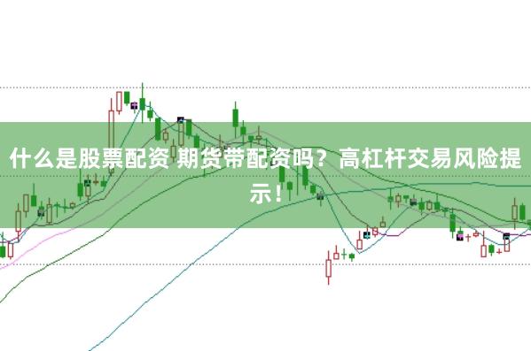 什么是股票配资 期货带配资吗？高杠杆交易风险提示！