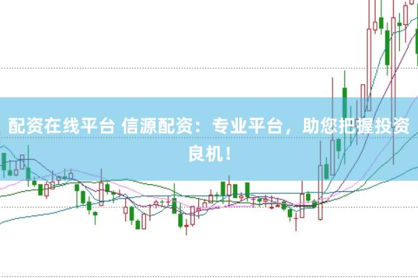 配资在线平台 信源配资：专业平台，助您把握投资良机！