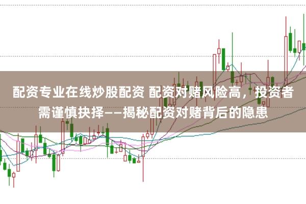 配资专业在线炒股配资 配资对赌风险高，投资者需谨慎抉择——揭秘配资对赌背后的隐患