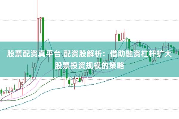 股票配资真平台 配资股解析：借助融资杠杆扩大股票投资规模的策略