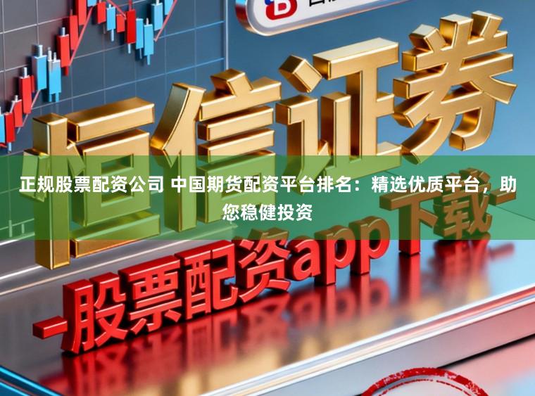 正规股票配资公司 中国期货配资平台排名：精选优质平台，助您稳健投资