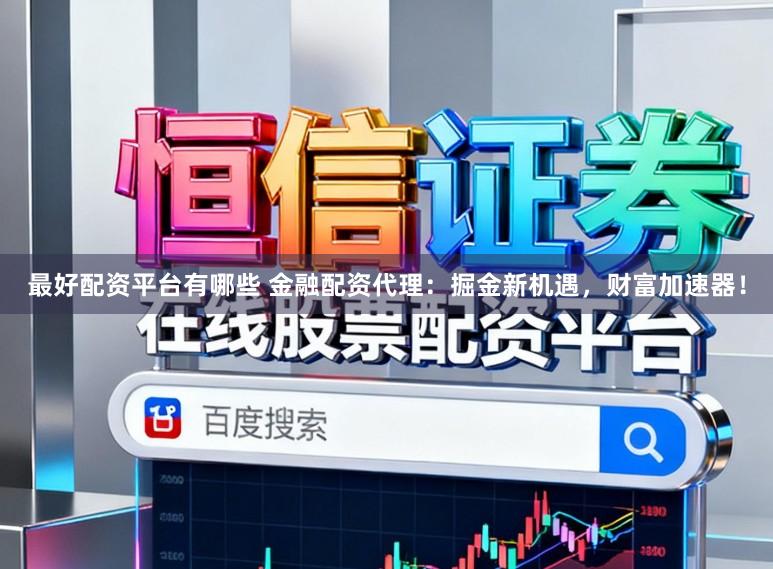 最好配资平台有哪些 金融配资代理：掘金新机遇，财富加速器！