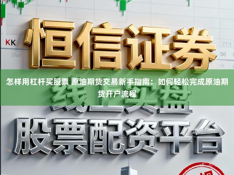 怎样用杠杆买股票 原油期货交易新手指南：如何轻松完成原油期货开户流程