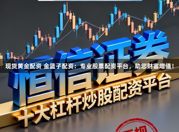 现货黄金配资 金篮子配资：专业股票配资平台，助您财富增值！