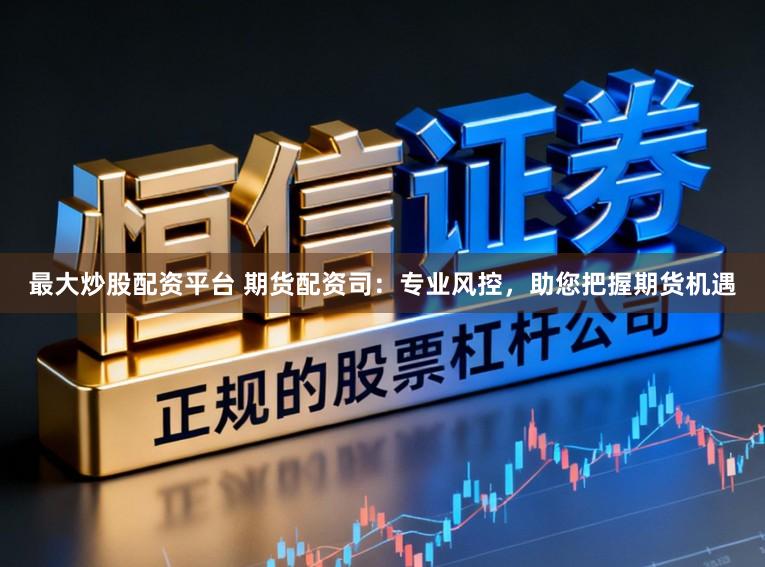 最大炒股配资平台 期货配资司：专业风控，助您把握期货机遇