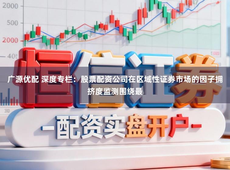 广源优配 深度专栏：股票配资公司在区域性证券市场的因子拥挤度监测围绕最