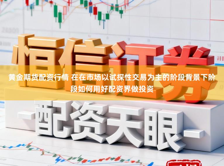 黄金期货配资行情 在在市场以试探性交易为主的阶段背景下阶段如何用好配资界做投资