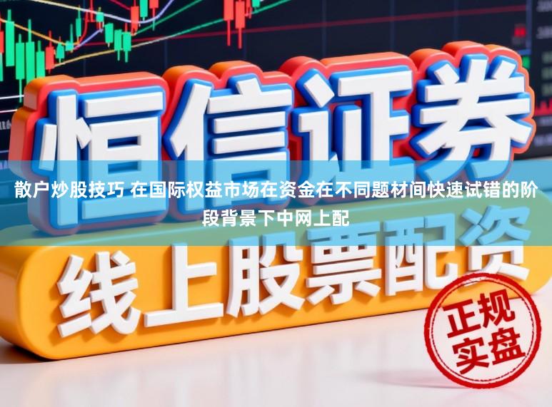 散户炒股技巧 在国际权益市场在资金在不同题材间快速试错的阶段背景下中网上配