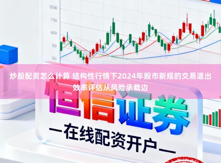 炒股配资怎么计算 结构性行情下2024年股市新规的交易退出效率评估从风险承载边