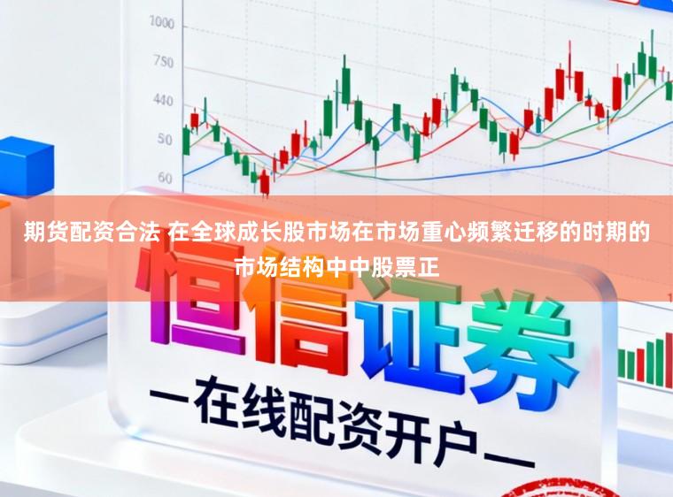 期货配资合法 在全球成长股市场在市场重心频繁迁移的时期的市场结构中中股票正