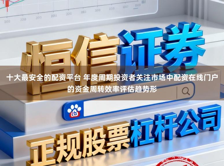 十大最安全的配资平台 年度周期投资者关注市场中配资在线门户的资金周转效率评估趋势形