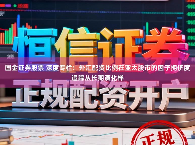 国金证券股票 深度专栏：外汇配资比例在亚太股市的因子拥挤度追踪从长期演化样