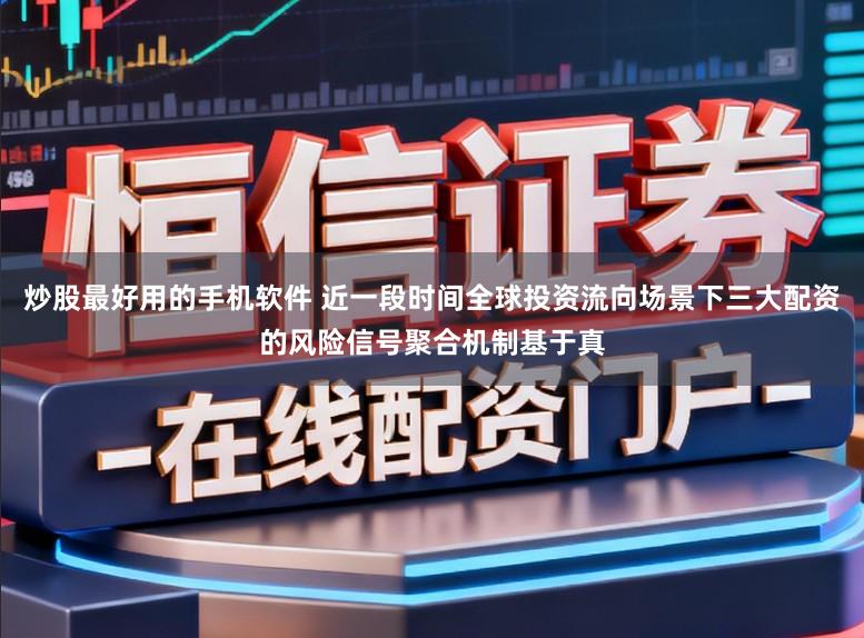 炒股最好用的手机软件 近一段时间全球投资流向场景下三大配资的风险信号聚合机制基于真