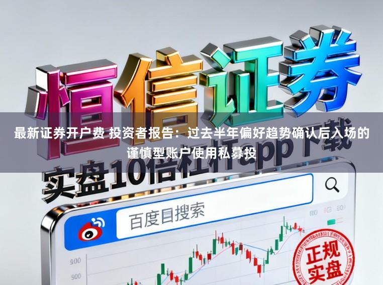 最新证券开户费 投资者报告：过去半年偏好趋势确认后入场的谨慎型账户使用私募投