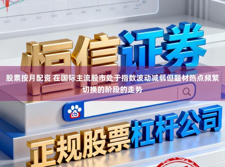 股票按月配资 在国际主流股市处于指数波动减弱但题材热点频繁切换的阶段的走势