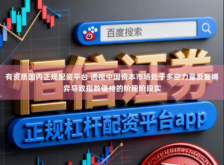 有资质国内正规配资平台 透视中国资本市场处于多空力量反复博弈导致指数僵持的阶段阶段实