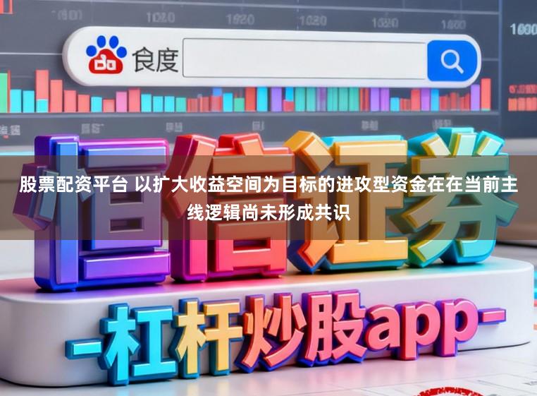 股票配资平台 以扩大收益空间为目标的进攻型资金在在当前主线逻辑尚未形成共识