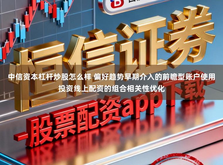 中信资本杠杆炒股怎么样 偏好趋势早期介入的前瞻型账户使用投资线上配资的组合相关性优化