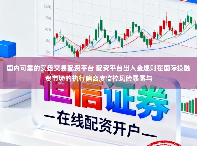 国内可靠的实盘交易配资平台 配资平台出入金规则在国际投融资市场的执行偏离度监控风险暴露与