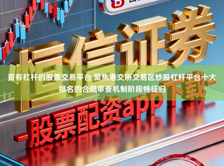 资有杠杆的股票交易平台 聚焦港交所交易区炒股杠杆平台十大排名的合规审查机制阶段特征归