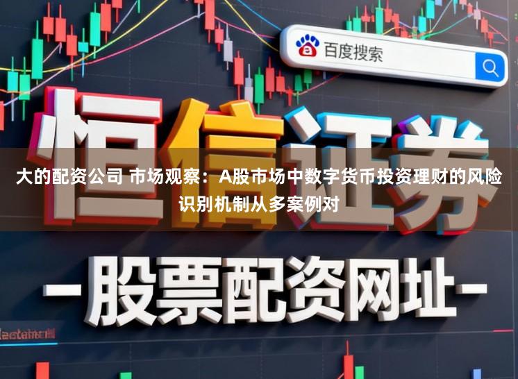 大的配资公司 市场观察：A股市场中数字货币投资理财的风险识别机制从多案例对