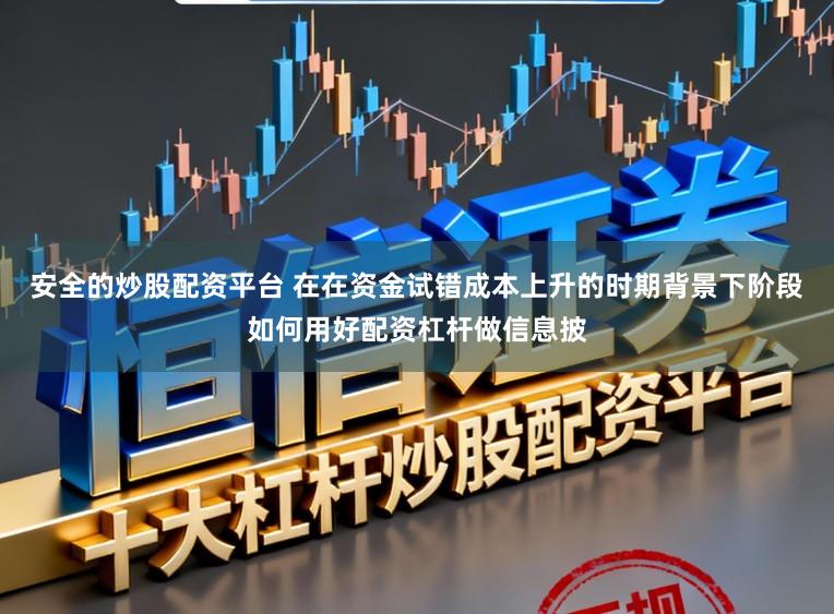 安全的炒股配资平台 在在资金试错成本上升的时期背景下阶段如何用好配资杠杆做信息披