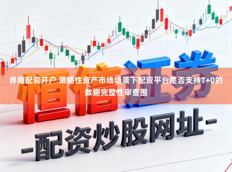 券商配资开户 策略性资产市场场景下配资平台是否支持T+0的数据完整性审查围
