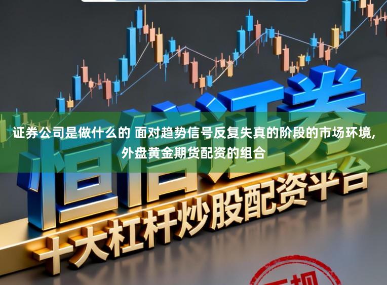 证券公司是做什么的 面对趋势信号反复失真的阶段的市场环境,外盘黄金期货配资的组合