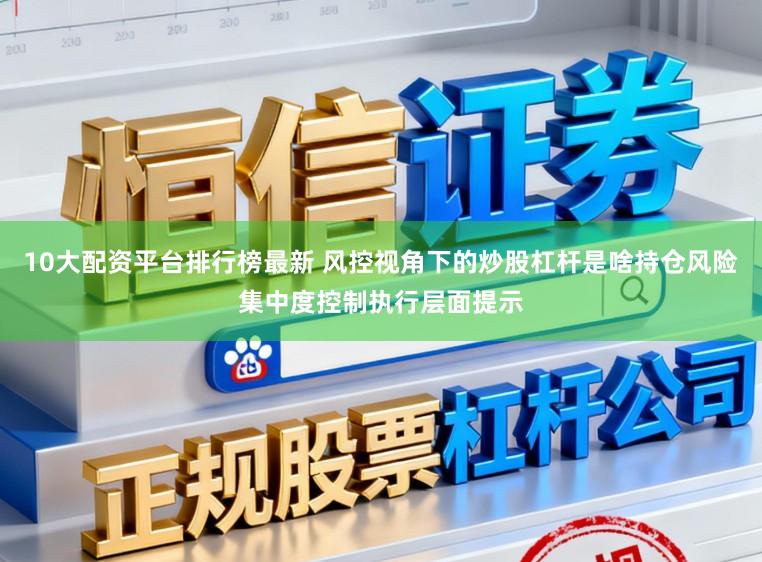 10大配资平台排行榜最新 风控视角下的炒股杠杆是啥持仓风险集中度控制执行层面提示