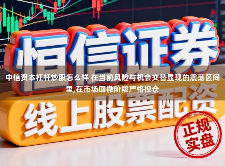 中信资本杠杆炒股怎么样 在当前风险与机会交替显现的震荡区间里,在市场回撤阶段严格控仓