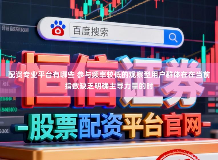配资专业平台有哪些 参与频率较低的观察型用户群体在在当前指数缺乏明确主导力量的时