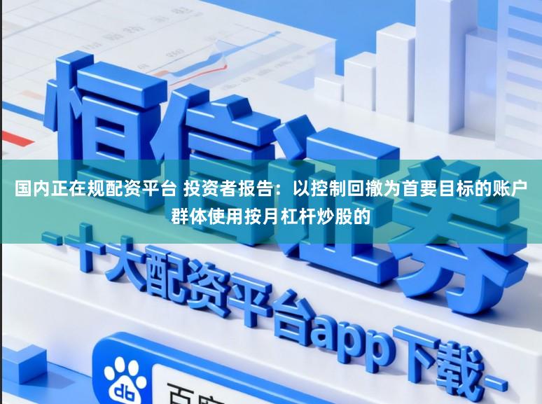 国内正在规配资平台 投资者报告：以控制回撤为首要目标的账户群体使用按月杠杆炒股的