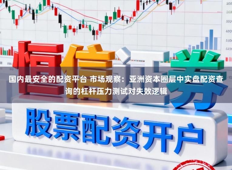 国内最安全的配资平台 市场观察：亚洲资本圈层中实盘配资查询的杠杆压力测试对失效逻辑