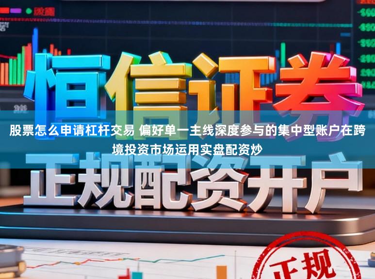 股票怎么申请杠杆交易 偏好单一主线深度参与的集中型账户在跨境投资市场运用实盘配资炒