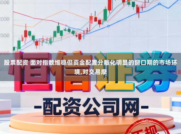 股票配资 面对指数维稳但资金配置分散化明显的窗口期的市场环境,对交易摩