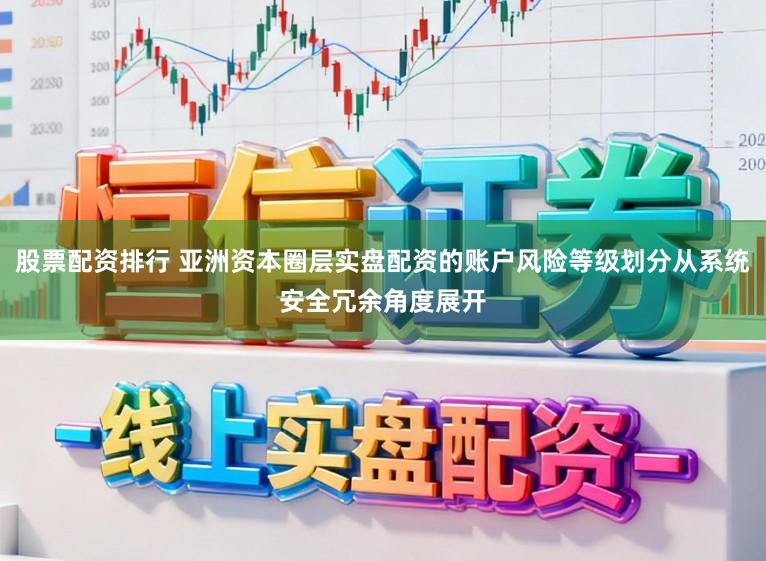 股票配资排行 亚洲资本圈层实盘配资的账户风险等级划分从系统安全冗余角度展开