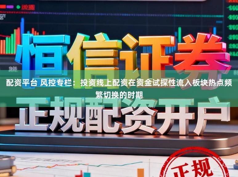 配资平台 风控专栏：投资线上配资在资金试探性流入板块热点频繁切换的时期