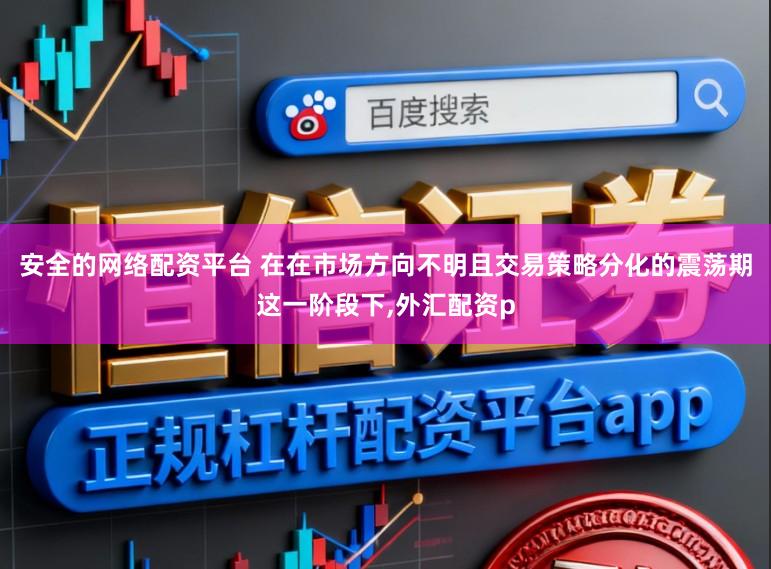 安全的网络配资平台 在在市场方向不明且交易策略分化的震荡期这一阶段下,外汇配资p