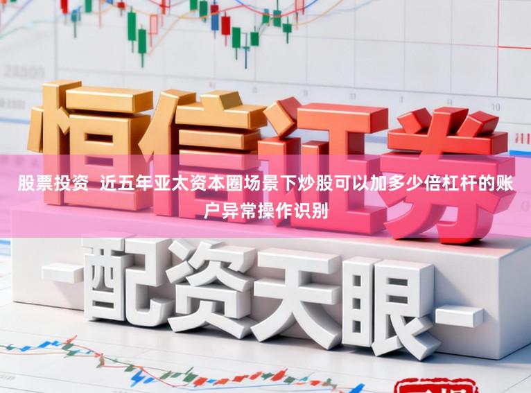股票投资  近五年亚太资本圈场景下炒股可以加多少倍杠杆的账户异常操作识别