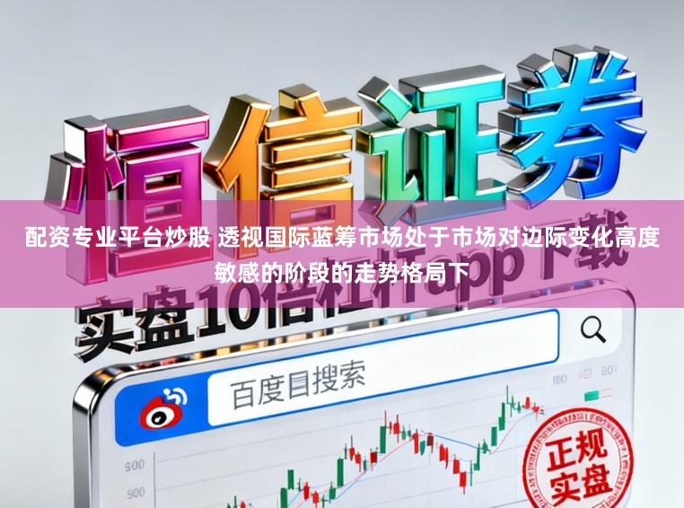 配资专业平台炒股 透视国际蓝筹市场处于市场对边际变化高度敏感的阶段的走势格局下