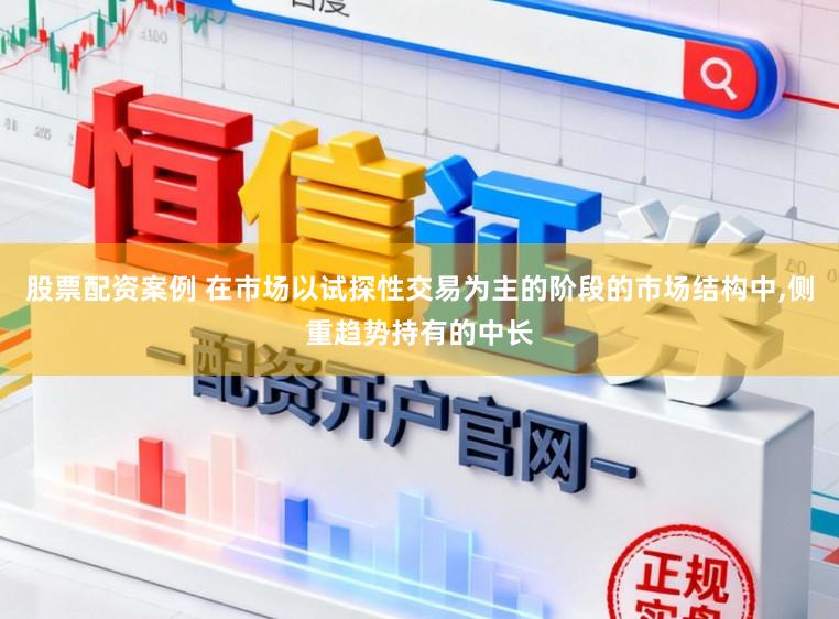股票配资案例 在市场以试探性交易为主的阶段的市场结构中,侧重趋势持有的中长