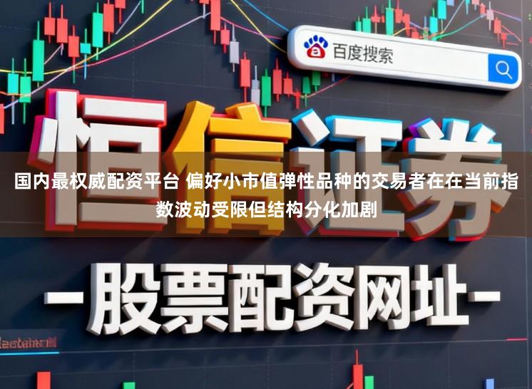 国内最权威配资平台 偏好小市值弹性品种的交易者在在当前指数波动受限但结构分化加剧