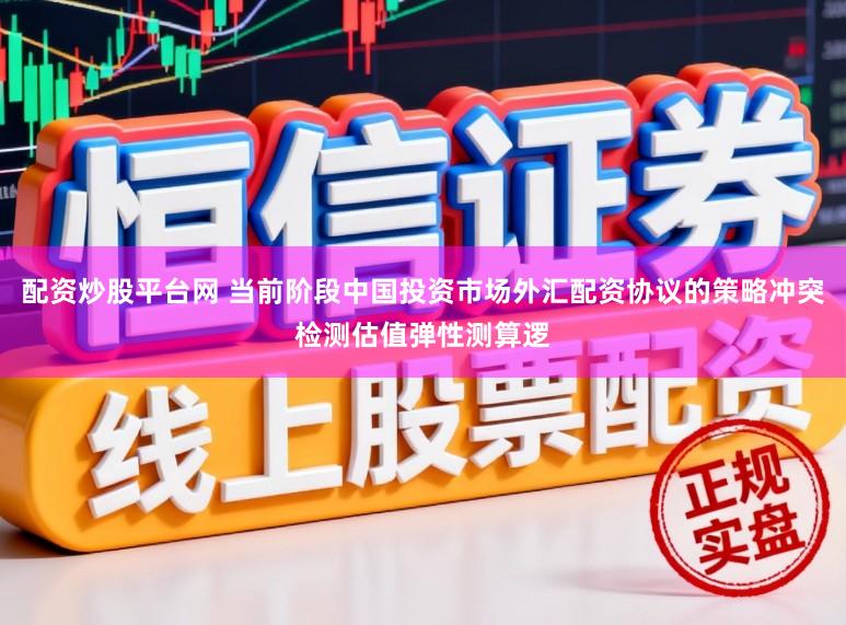 配资炒股平台网 当前阶段中国投资市场外汇配资协议的策略冲突检测估值弹性测算逻