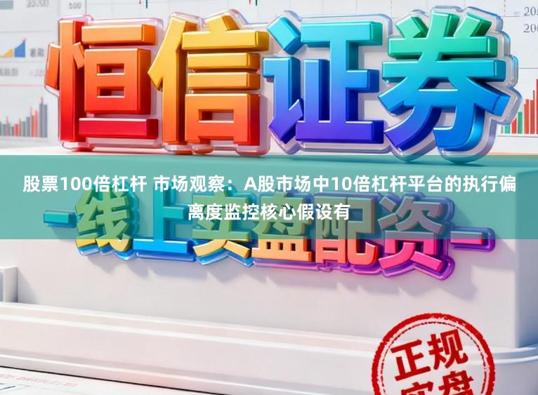 股票100倍杠杆 市场观察：A股市场中10倍杠杆平台的执行偏离度监控核心假设有