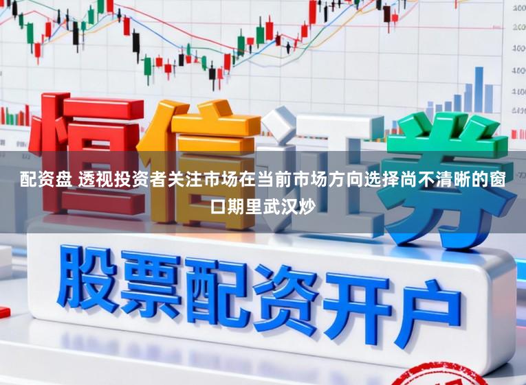 配资盘 透视投资者关注市场在当前市场方向选择尚不清晰的窗口期里武汉炒