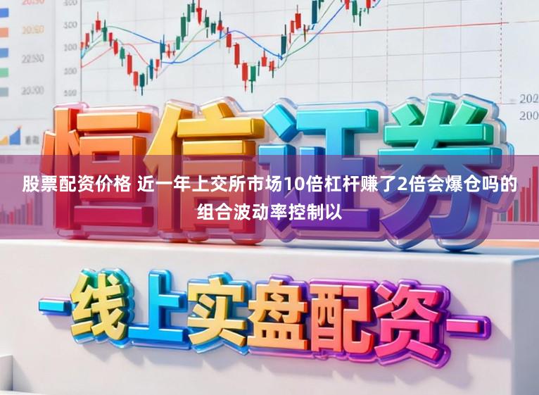 股票配资价格 近一年上交所市场10倍杠杆赚了2倍会爆仓吗的组合波动率控制以