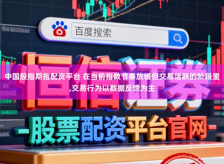 中国股指期指配资平台 在当前指数节奏放缓但交易活跃的阶段里,交易行为以数据反馈为主
