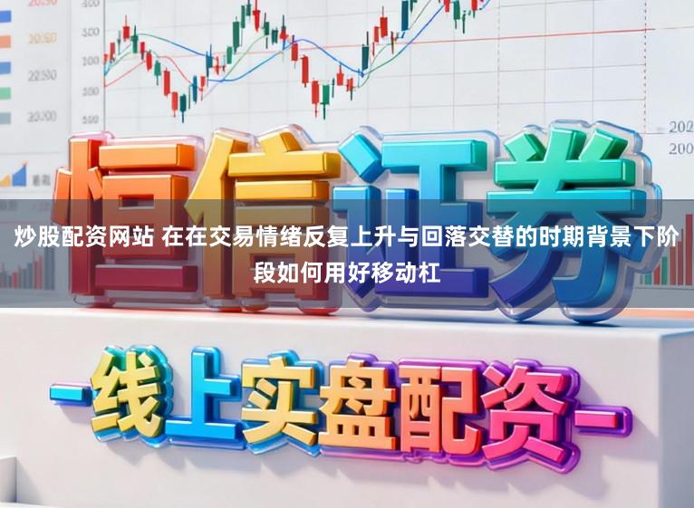 炒股配资网站 在在交易情绪反复上升与回落交替的时期背景下阶段如何用好移动杠